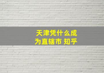 天津凭什么成为直辖市 知乎